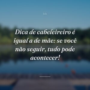 Dica de cabeleireiro é igual a de mãe: se você não seguir, tudo pode acontecer!