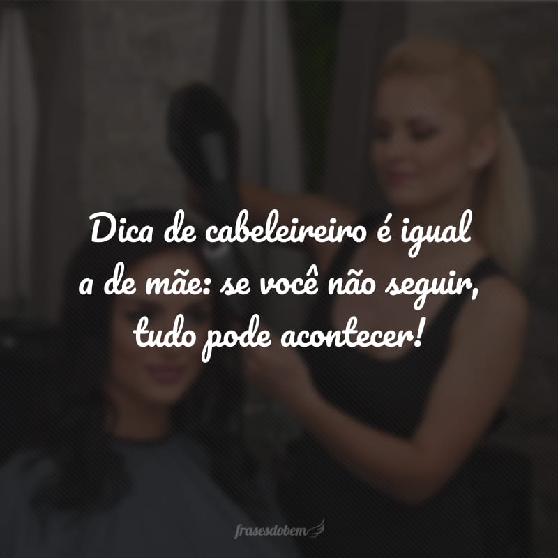 Dica de cabeleireiro é igual a de mãe: se você não seguir, tudo pode acontecer!