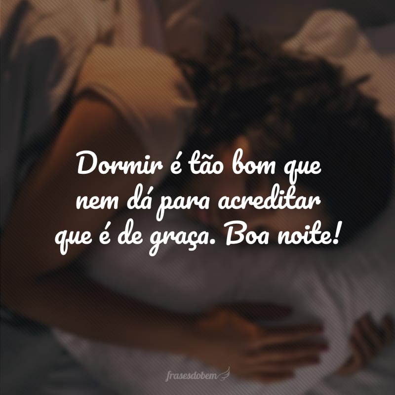 Dormir é tão bom que nem dá para acreditar que é de graça. Boa noite!