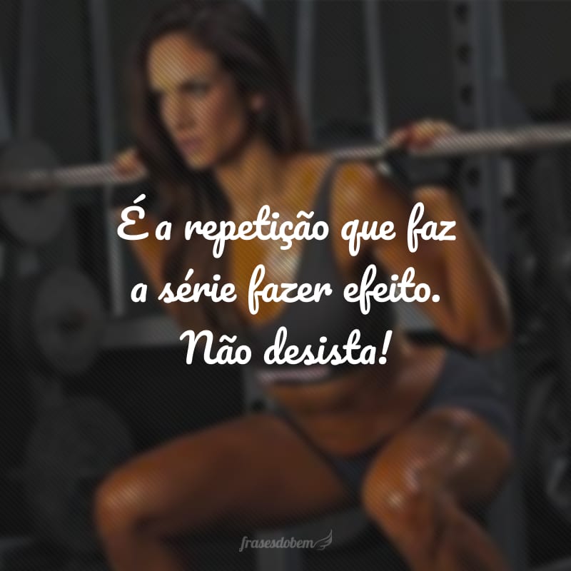 É a repetição que faz a série fazer efeito. Não desista!