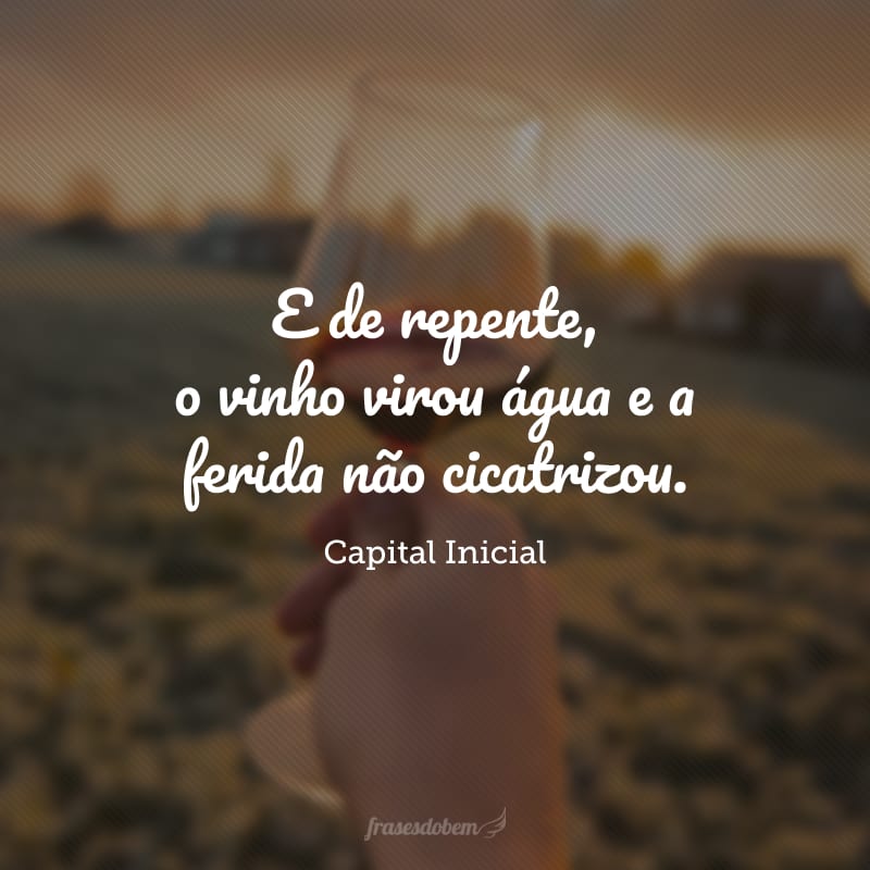 E de repente, o vinho virou água e a ferida não cicatrizou.