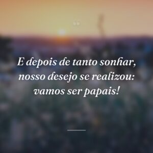 E depois de tanto sonhar, nosso desejo se realizou: vamos ser papais!