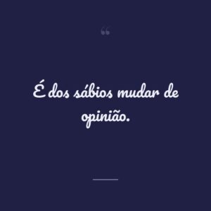 É dos sábios mudar de opinião.