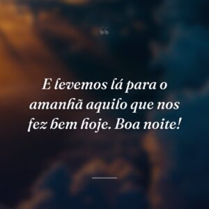 E levemos lá para o amanhã aquilo que nos fez bem hoje. Boa noite!