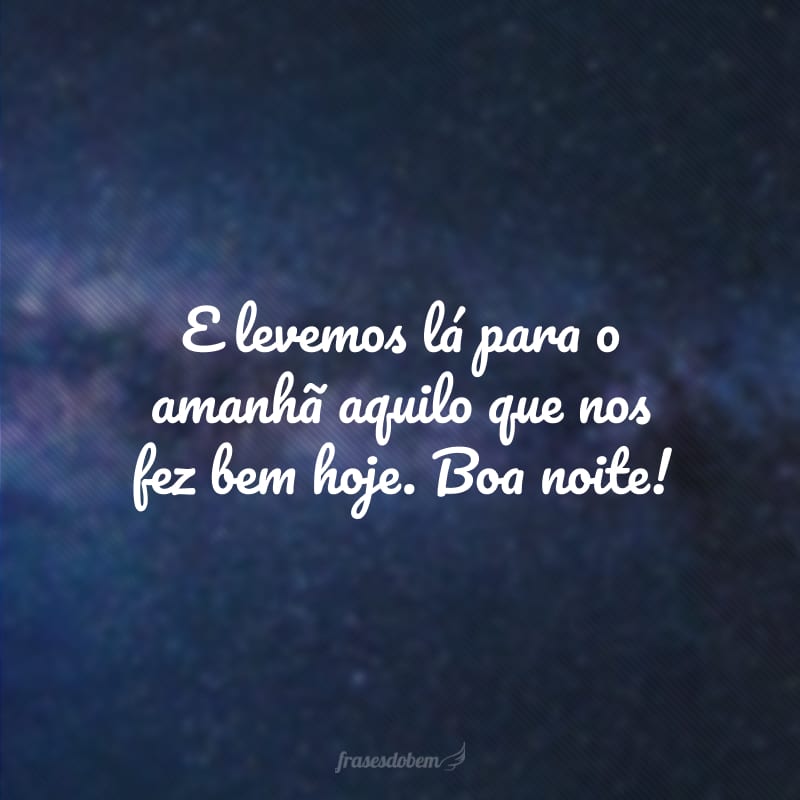 E levemos lá para o amanhã aquilo que nos fez bem hoje. Boa noite!