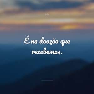 É na doação que recebemos.