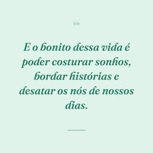 E o bonito dessa vida é poder costurar sonhos, bordar histórias e desatar os nós de nossos dias.