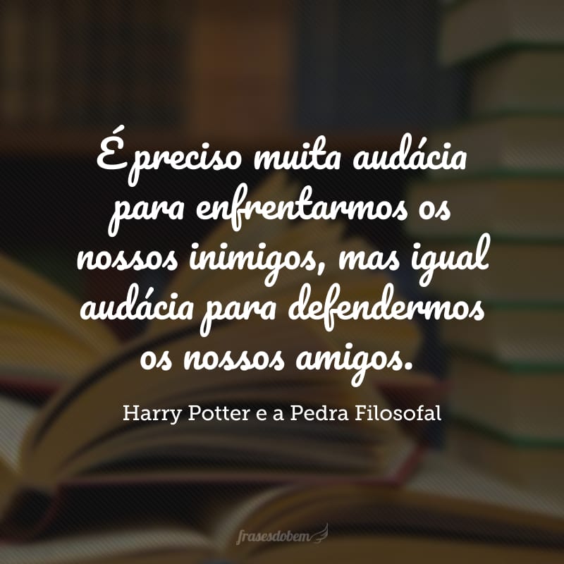 É preciso muita audácia para enfrentarmos os nossos inimigos, mas igual audácia para defendermos os nossos amigos.