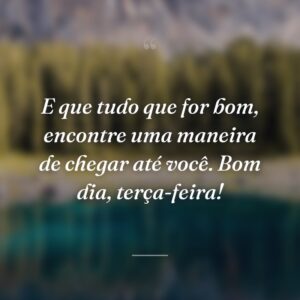 E que tudo que for bom, encontre uma maneira de chegar até você. Bom dia, terça-feira!
