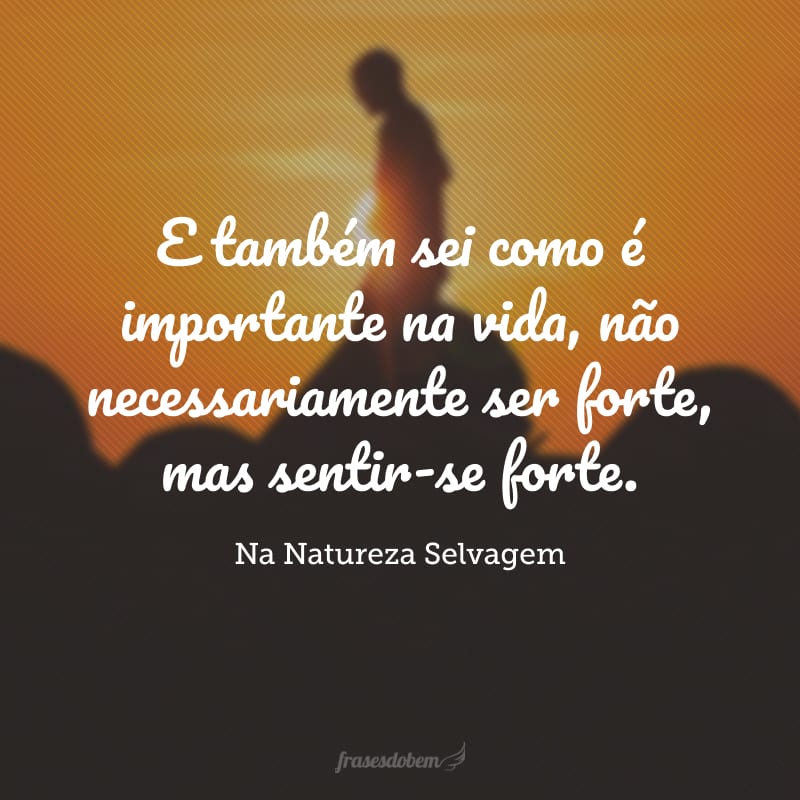 E também sei como é importante na vida, não necessariamente ser forte, mas sentir-se forte.