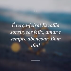 É terça-feira! Escolha sorrir, ser feliz, amar e sempre abençoar. Bom dia!