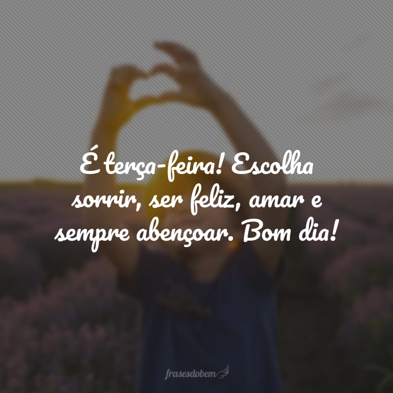 É terça-feira! Escolha sorrir, ser feliz, amar e sempre abençoar. Bom dia!