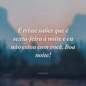 É triste saber que é sexta-feira à noite e eu não estou com você. Boa noite!