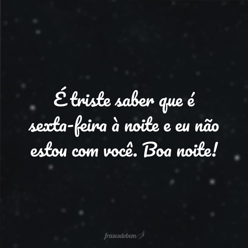 É triste saber que é sexta-feira à noite e eu não estou com você. Boa noite!