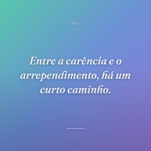 Entre a carência e o arrependimento, há um curto caminho.