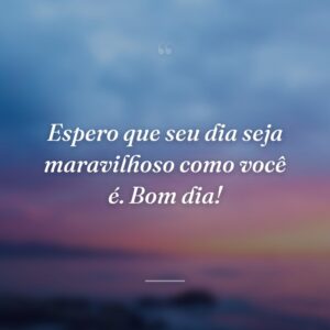 Espero que seu dia seja maravilhoso como você é. Bom dia!