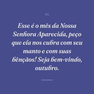 Esse é o mês da Nossa Senhora Aparecida, peço que ela nos cubra com seu manto e com suas bênçãos! Seja bem-vindo, outubro.