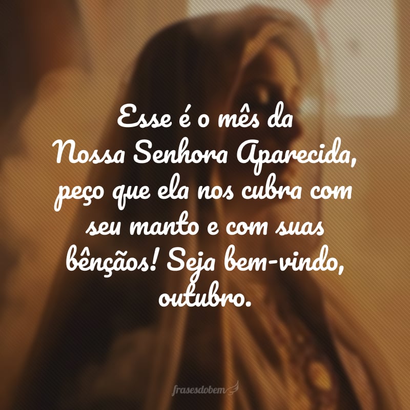 Esse é o mês da Nossa Senhora Aparecida, peço que ela nos cubra com seu manto e com suas bênçãos! Seja bem-vindo, outubro.