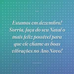 Estamos em dezembro! Sorria, faça do seu Natal o mais feliz possível para que ele chame as boas vibrações no Ano Novo!
