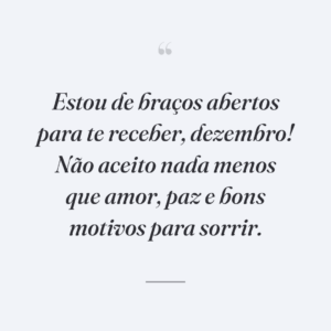 Estou de braços abertos para te receber, dezembro! Não aceito nada menos que amor, paz e bons motivos para sorrir.