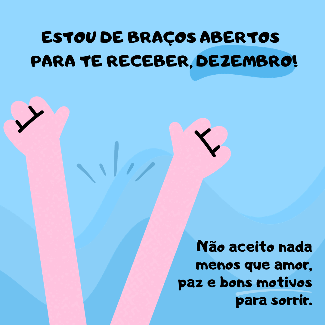 Estou de braços abertos para te receber, dezembro! Não aceito nada menos que amor, paz e bons motivos para sorrir.