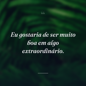 Eu gostaria de ser muito boa em algo extraordinário.