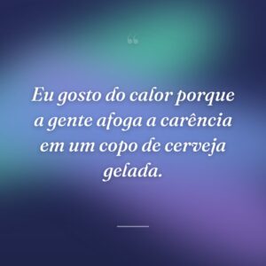 Eu gosto do calor porque a gente afoga a carência em um copo de cerveja gelada.