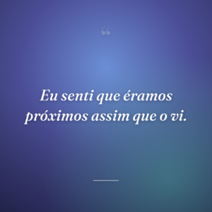 Eu senti que éramos próximos assim que o vi.