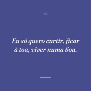 Eu só quero curtir, ficar à toa, viver numa boa.