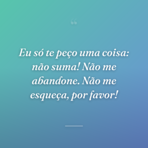 Eu só te peço uma coisa: não suma! Não me abandone. Não me esqueça, por favor!