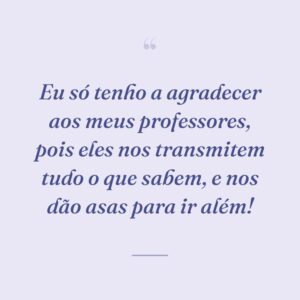 Eu só tenho a agradecer aos meus professores, pois eles nos transmitem tudo o que sabem, e nos dão asas para ir além!