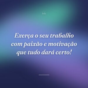 Exerça o seu trabalho com paixão e motivação que tudo dará certo!