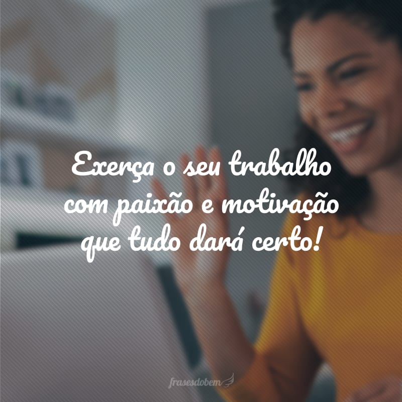 Exerça o seu trabalho com paixão e motivação que tudo dará certo!