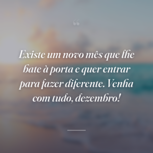 Existe um novo mês que lhe bate à porta e quer entrar para fazer diferente. Venha com tudo, dezembro!