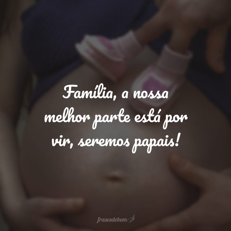 Família, a nossa melhor parte está por vir, seremos papais!