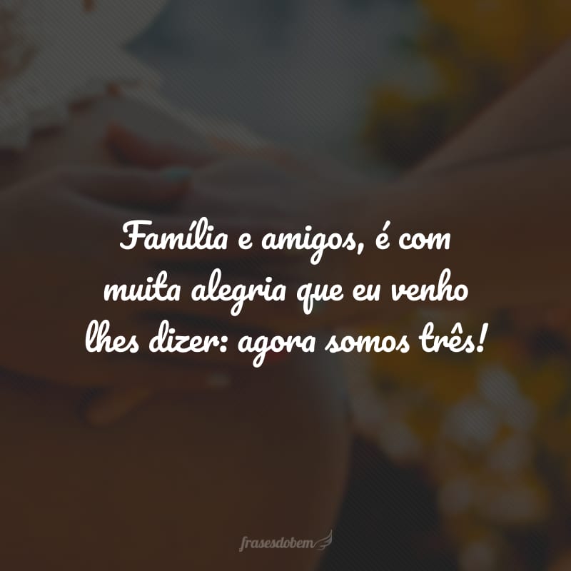 Família e amigos, é com muita alegria que eu venho lhes dizer: agora somos três! 