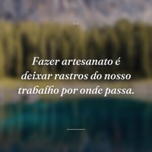 Fazer artesanato é deixar rastros do nosso trabalho por onde passa.