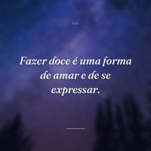 Fazer doce é uma forma de amar e de se expressar.