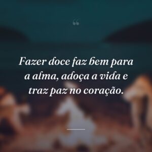 Fazer doce faz bem para a alma, adoça a vida e traz paz no coração.
