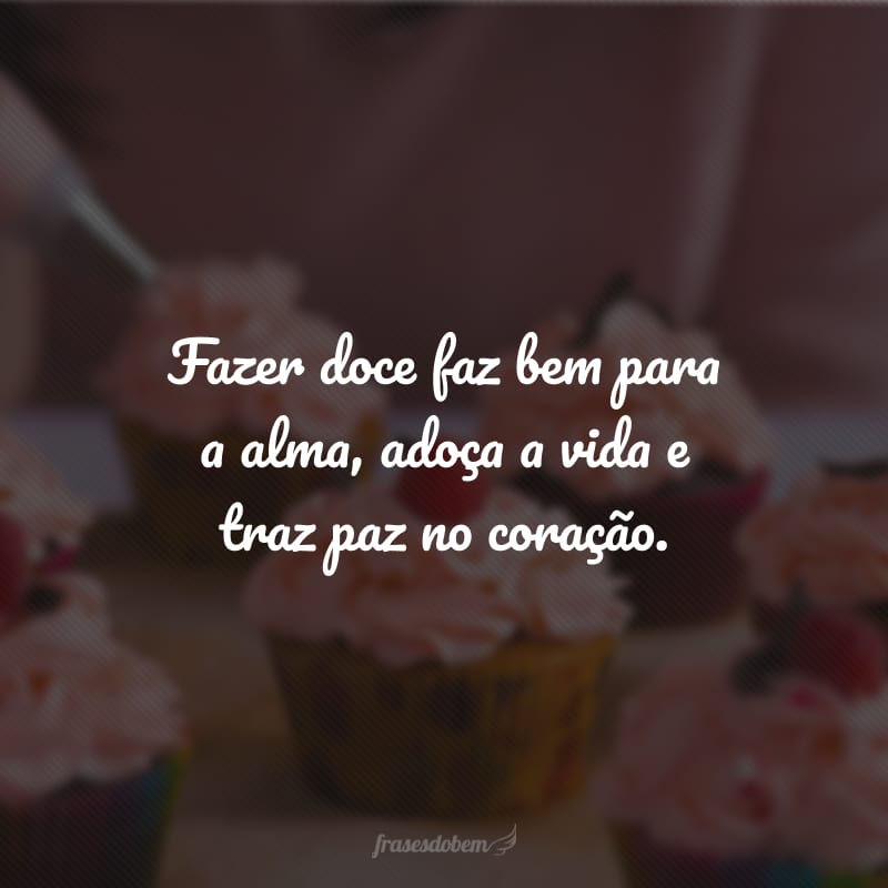 Fazer doce faz bem para a alma, adoça a vida e traz paz no coração.