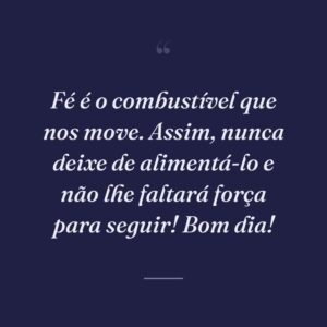 Fé é o combustível que nos move. Assim, nunca deixe de alimentá-lo e não lhe faltará força para seguir! Bom dia!