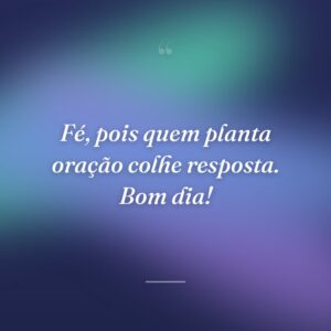 Fé, pois quem planta oração colhe resposta. Bom dia!