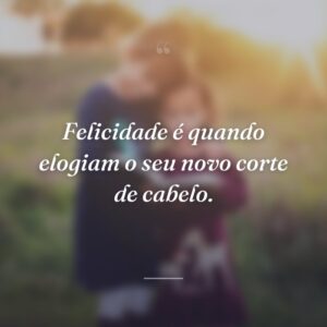 Felicidade é quando elogiam o seu novo corte de cabelo.