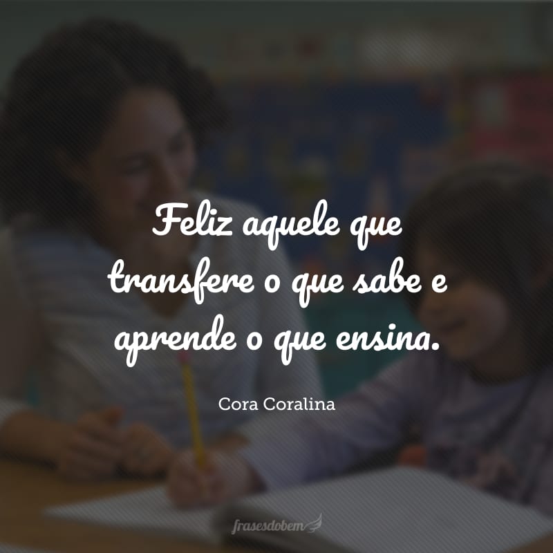 Feliz aquele que transfere o que sabe e aprende o que ensina.