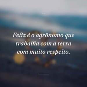 Feliz é o agrônomo que trabalha com a terra com muito respeito.