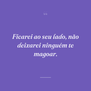 Ficarei ao seu lado, não deixarei ninguém te magoar.