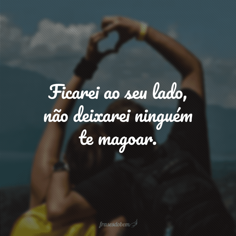 Ficarei ao seu lado, não deixarei ninguém te magoar.