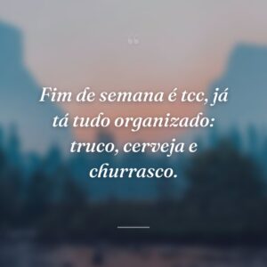 Fim de semana é tcc, já tá tudo organizado: truco, cerveja e churrasco.