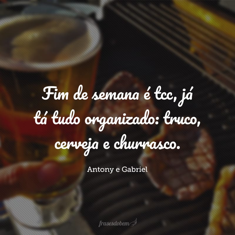 Fim de semana é tcc, já tá tudo organizado: truco, cerveja e churrasco.