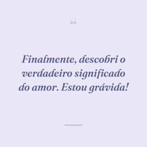 Finalmente, descobri o verdadeiro significado do amor. Estou grávida!